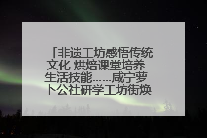 非遗工坊感悟传统文化 烘焙课堂培养生活技能……咸宁萝卜公社研学工坊街焕新迎“双节”