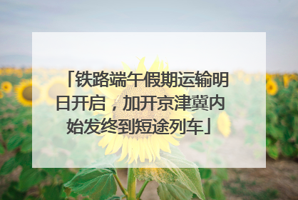 铁路端午假期运输明日开启，加开京津冀内始发终到短途列车