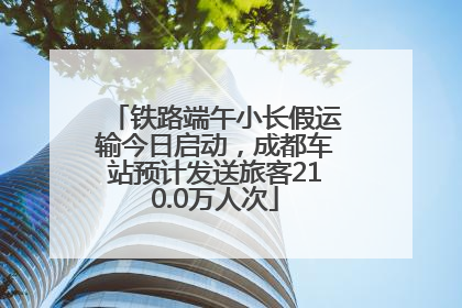 铁路端午小长假运输今日启动，成都车站预计发送旅客210.0万人次