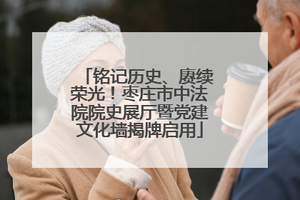 铭记历史、赓续荣光！枣庄市中法院院史展厅暨党建文化墙揭牌启用