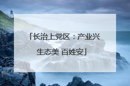 长治上党区：产业兴 生态美 百姓安