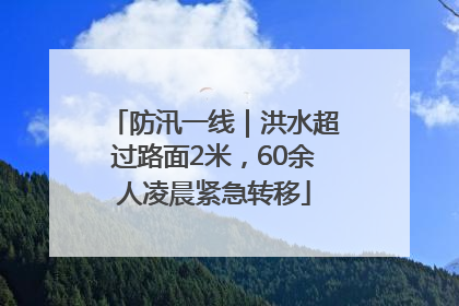 防汛一线｜洪水超过路面2米，60余人凌晨紧急转移