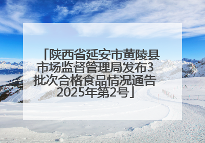 陕西省延安市黄陵县市场监督管理局发布3批次合格食品情况通告2025年第2号