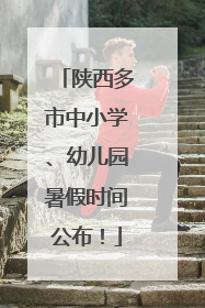 陕西多市中小学、幼儿园暑假时间公布！