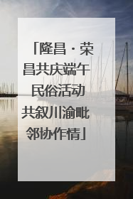 隆昌・荣昌共庆端午 民俗活动共叙川渝毗邻协作情