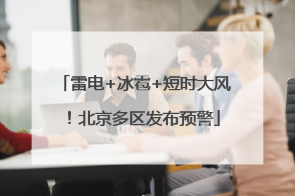 雷电+冰雹+短时大风！北京多区发布预警