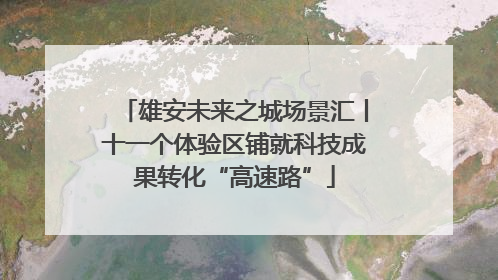 雄安未来之城场景汇丨十一个体验区铺就科技成果转化“高速路”