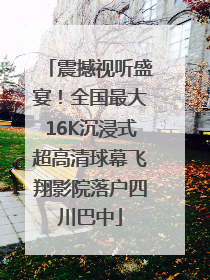 震撼视听盛宴！全国最大16K沉浸式超高清球幕飞翔影院落户四川巴中