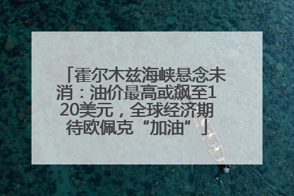 霍尔木兹海峡悬念未消：油价最高或飙至120美元，全球经济期待欧佩克“加油”