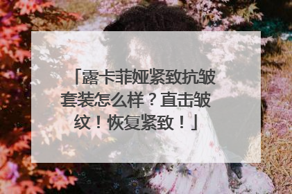 露卡菲娅紧致抗皱套装怎么样？直击皱纹！恢复紧致！