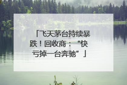 飞天茅台持续暴跌！回收商：“快亏掉一台奔驰”