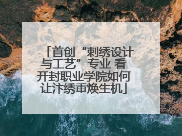 首创“刺绣设计与工艺”专业 看开封职业学院如何让汴绣重焕生机