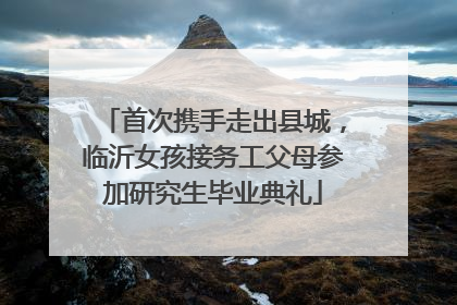 首次携手走出县城，临沂女孩接务工父母参加研究生毕业典礼