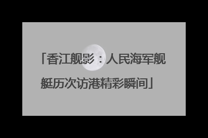 香江舰影：人民海军舰艇历次访港精彩瞬间