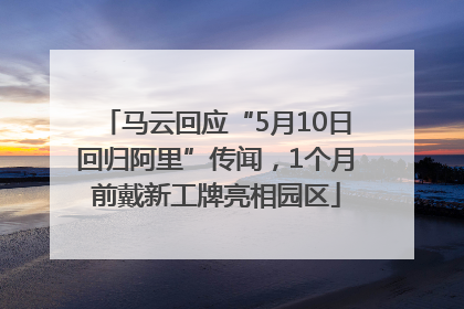 马云回应“5月10日回归阿里”传闻，1个月前戴新工牌亮相园区