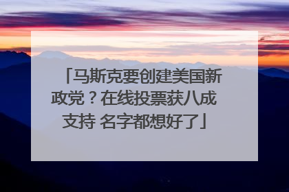 马斯克要创建美国新政党？在线投票获八成支持 名字都想好了