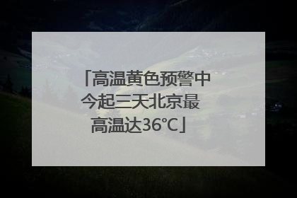 高温黄色预警中 今起三天北京最高温达36℃