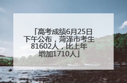 高考成绩6月25日下午公布，菏泽市考生81602人，比上年增加1710人