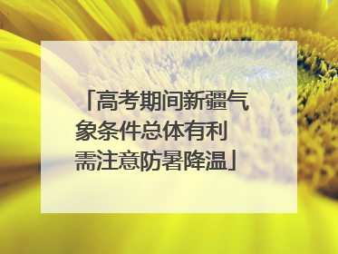 高考期间新疆气象条件总体有利 需注意防暑降温