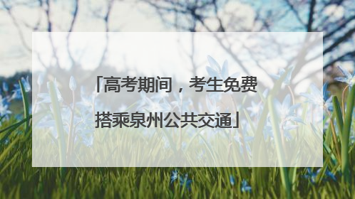 高考期间，考生免费搭乘泉州公共交通