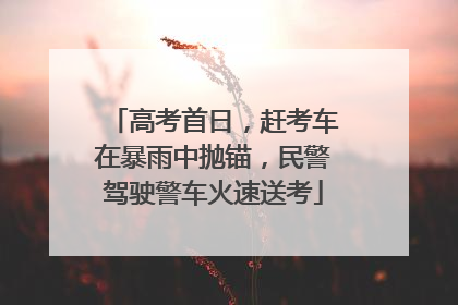 高考首日，赶考车在暴雨中抛锚，民警驾驶警车火速送考