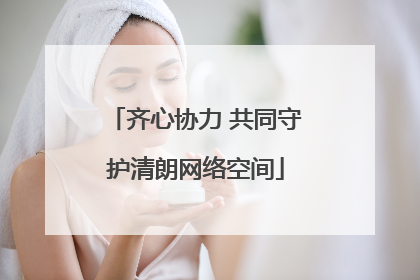 齐心协力 共同守护清朗网络空间