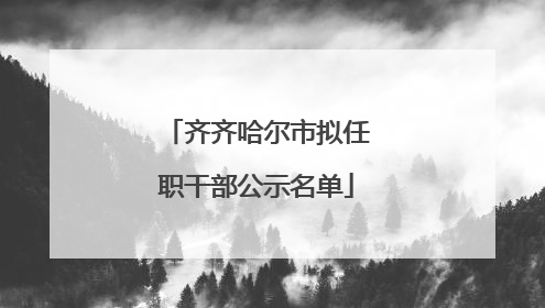 齐齐哈尔市拟任职干部公示名单