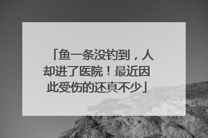 鱼一条没钓到，人却进了医院！最近因此受伤的还真不少