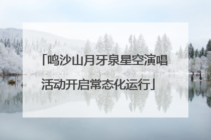 鸣沙山月牙泉星空演唱活动开启常态化运行