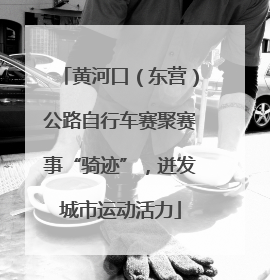 黄河口（东营）公路自行车赛聚赛事“骑迹”，迸发城市运动活力