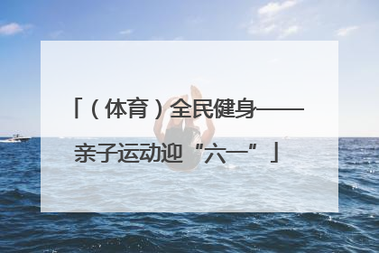（体育）全民健身——亲子运动迎“六一”