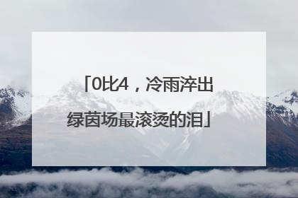 0比4，冷雨淬出绿茵场最滚烫的泪