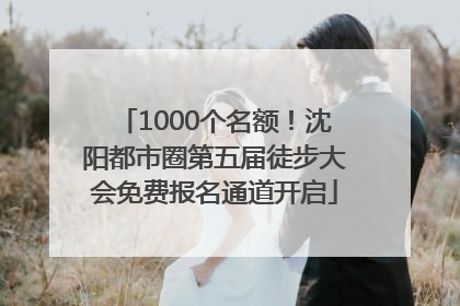 1000个名额！沈阳都市圈第五届徒步大会免费报名通道开启