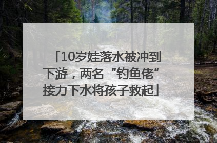 10岁娃落水被冲到下游，两名“钓鱼佬”接力下水将孩子救起