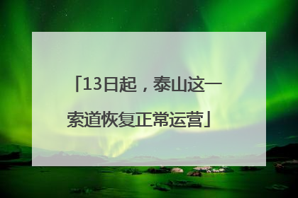 13日起，泰山这一索道恢复正常运营