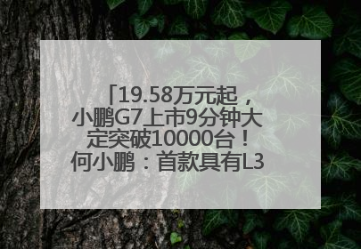 19.58万元起，小鹏G7上市9分钟大定突破10000台！何小鹏：首款具有L3级算力的AI汽车！雷军此前预祝发布成功