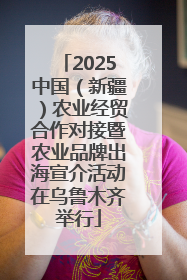 2025中国（新疆）农业经贸合作对接暨农业品牌出海宣介活动在乌鲁木齐举行