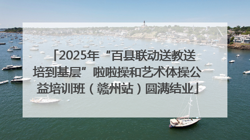 2025年“百县联动送教送培到基层”啦啦操和艺术体操公益培训班（赣州站）圆满结业