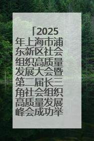 2025年上海市浦东新区社会组织高质量发展大会暨第二届长三角社会组织高质量发展峰会成功举办