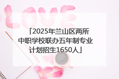 2025年兰山区两所中职学校联办五年制专业计划招生1650人