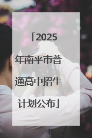 2025年南平市普通高中招生计划公布