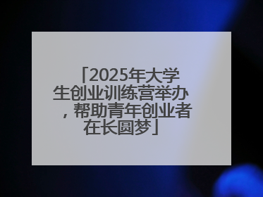 2025年大学生创业训练营举办，帮助青年创业者在长圆梦