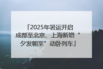 2025年暑运开启 成都至北京、上海新增“夕发朝至”动卧列车