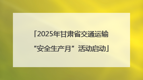 2025年甘肃省交通运输“安全生产月”活动启动