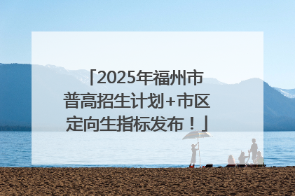 2025年福州市普高招生计划+市区定向生指标发布！