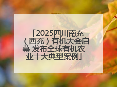 2025四川南充（西充）有机大会启幕 发布全球有机农业十大典型案例