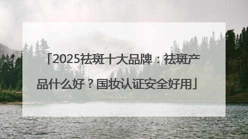 2025祛斑十大品牌：祛斑产品什么好？国妆认证安全好用