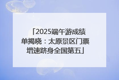 2025端午游成绩单揭晓：太原景区门票增速跻身全国第五