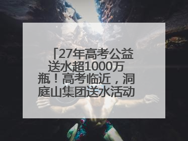 27年高考公益送水超1000万瓶！高考临近，洞庭山集团送水活动再度起航
