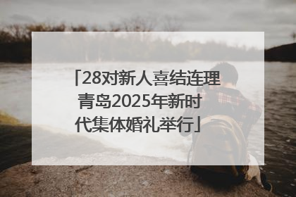 28对新人喜结连理 青岛2025年新时代集体婚礼举行